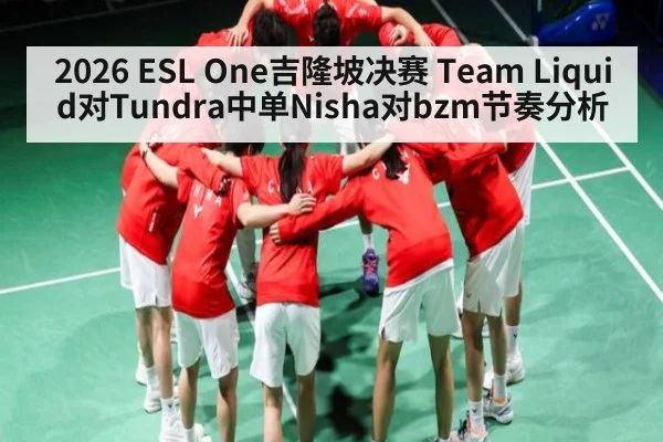 2026 ESL One吉隆坡决赛 Team Liquid对Tundra中单Nisha对bzm节奏分析