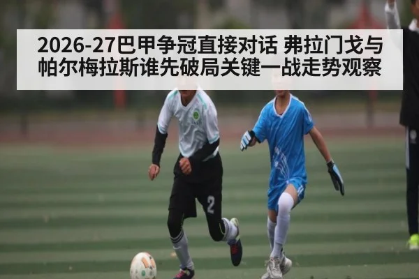 2026-27巴甲争冠直接对话 弗拉门戈与帕尔梅拉斯谁先破局关键一战走势观察